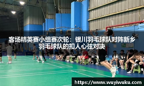 客场精英赛小组赛次轮：银川羽毛球队对阵新乡羽毛球队的扣人心弦对决