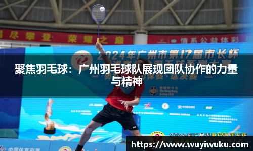 聚焦羽毛球：广州羽毛球队展现团队协作的力量与精神