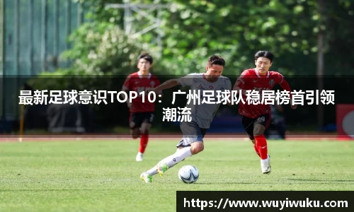 最新足球意识TOP10：广州足球队稳居榜首引领潮流