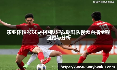 东亚杯精彩对决中国队迎战朝鲜队视频直播全程回顾与分析